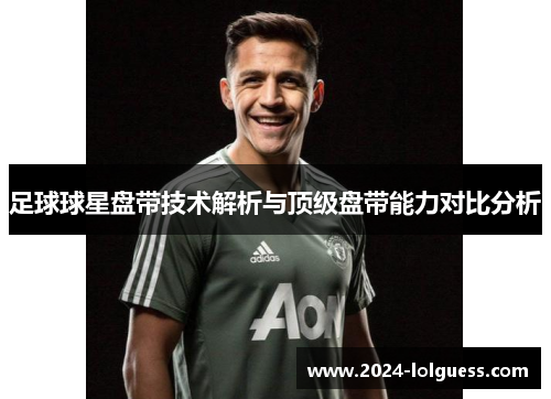 足球球星盘带技术解析与顶级盘带能力对比分析
