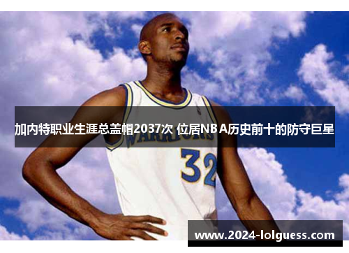 加内特职业生涯总盖帽2037次 位居NBA历史前十的防守巨星