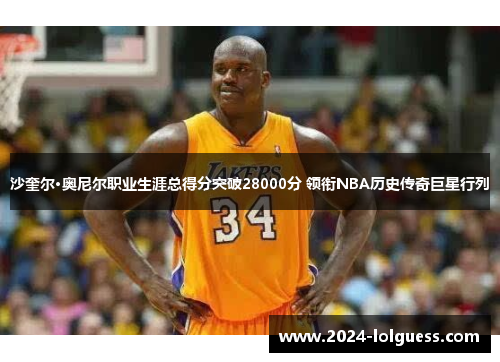 沙奎尔·奥尼尔职业生涯总得分突破28000分 领衔NBA历史传奇巨星行列