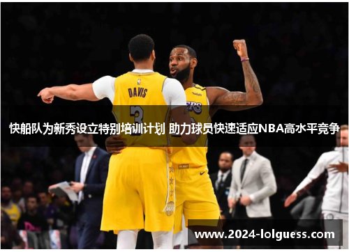 快船队为新秀设立特别培训计划 助力球员快速适应NBA高水平竞争