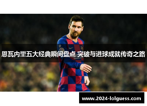 恩瓦内里五大经典瞬间盘点 突破与进球成就传奇之路