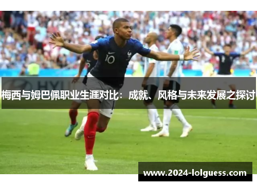 梅西与姆巴佩职业生涯对比：成就、风格与未来发展之探讨