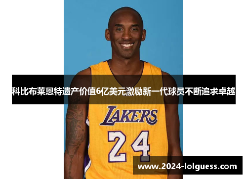 科比布莱恩特遗产价值6亿美元激励新一代球员不断追求卓越