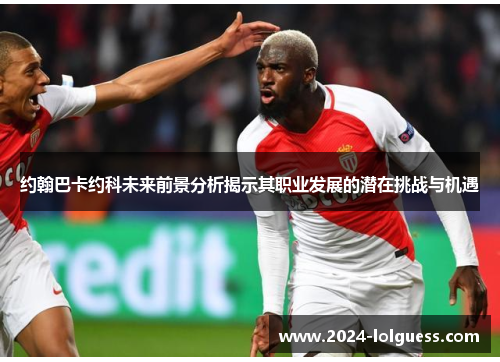 约翰巴卡约科未来前景分析揭示其职业发展的潜在挑战与机遇