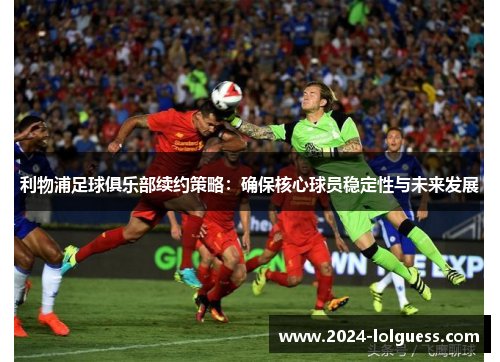 利物浦足球俱乐部续约策略：确保核心球员稳定性与未来发展