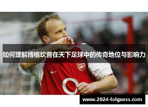 如何理解博格坎普在天下足球中的传奇地位与影响力