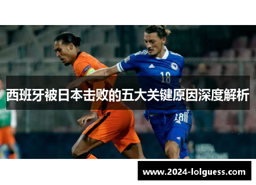 西班牙被日本击败的五大关键原因深度解析