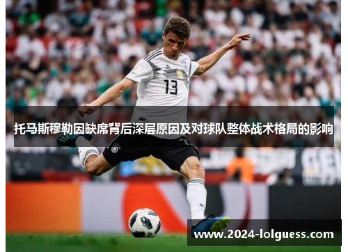 托马斯穆勒因缺席背后深层原因及对球队整体战术格局的影响