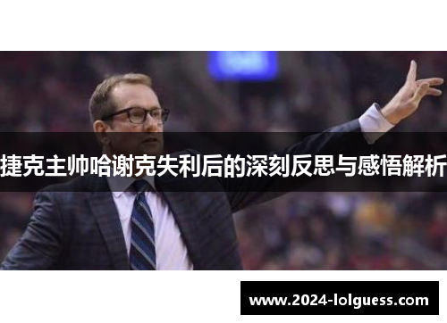 捷克主帅哈谢克失利后的深刻反思与感悟解析