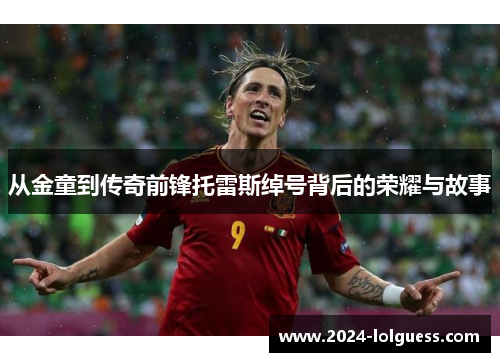 从金童到传奇前锋托雷斯绰号背后的荣耀与故事 从金童到传奇前锋托雷斯绰号背后的荣耀与故事