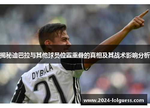 揭秘迪巴拉与其他球员位置重叠的真相及其战术影响分析 揭秘迪巴拉与其他球员位置重叠的真相及其战术影响分析