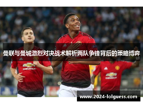 曼联与曼城激烈对决战术解析两队争锋背后的策略博弈