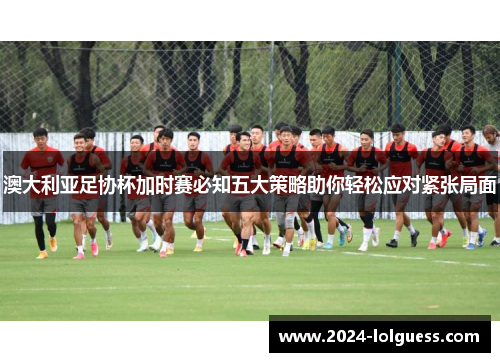 澳大利亚足协杯加时赛必知五大策略助你轻松应对紧张局面 澳大利亚足协杯加时赛必知五大策略助你轻松应对紧张局面