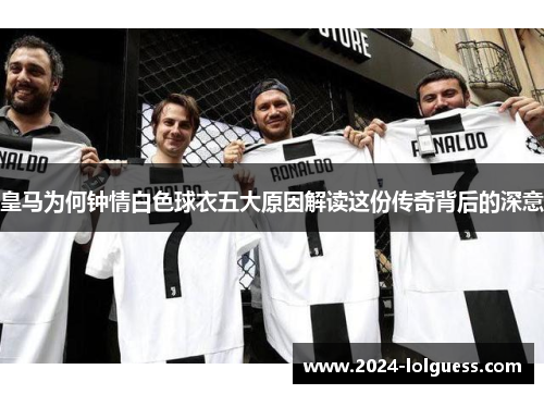 皇马为何钟情白色球衣五大原因解读这份传奇背后的深意 皇马为何钟情白色球衣五大原因解读这份传奇背后的深意