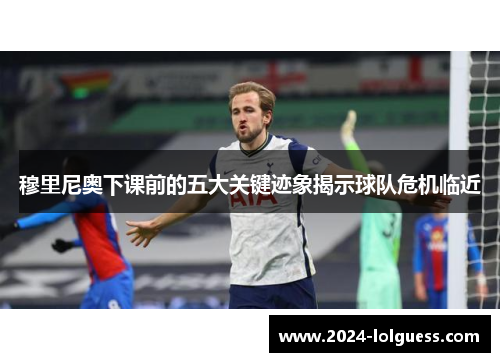 穆里尼奥下课前的五大关键迹象揭示球队危机临近 穆里尼奥下课前的五大关键迹象揭示球队危机临近