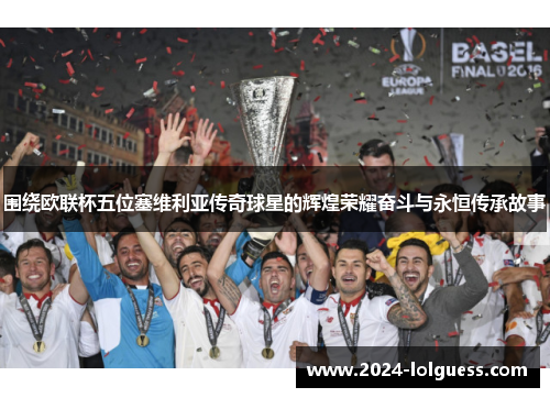 围绕欧联杯五位塞维利亚传奇球星的辉煌荣耀奋斗与永恒传承故事 围绕欧联杯五位塞维利亚传奇球星的辉煌荣耀奋斗与永恒传承故事